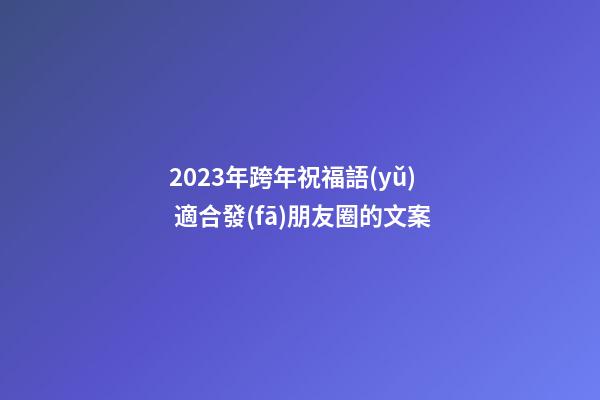 2023年跨年祝福語(yǔ) 適合發(fā)朋友圈的文案